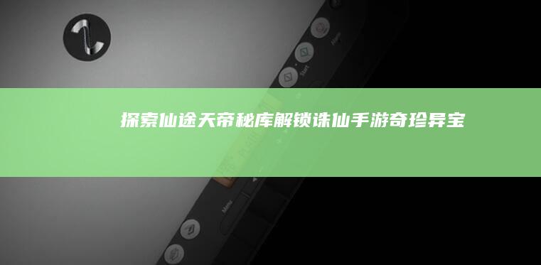 探索仙途：天帝秘库解锁诛仙手游奇珍异宝